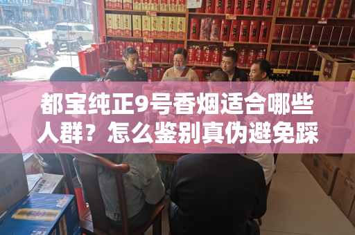 都宝纯正9号香烟适合哪些人群？怎么鉴别真伪避免踩坑？
